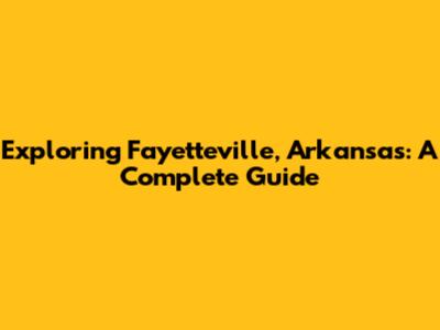 Exploring Fayetteville, Arkansas: A Complete Guide
