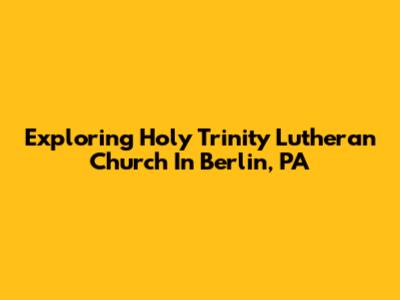 Exploring Holy Trinity Lutheran Church In Berlin, PA