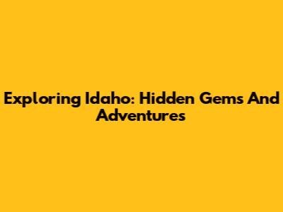 Exploring Idaho: Hidden Gems And Adventures