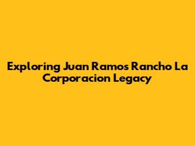 Exploring Juan Ramos' Rancho La Corporacion Legacy