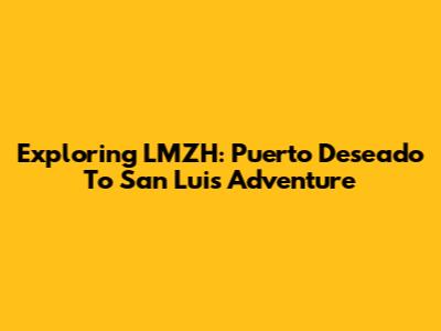 Exploring LMZH: Puerto Deseado To San Luis Adventure