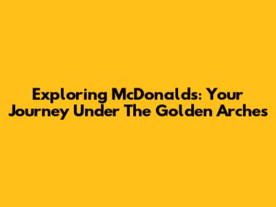 Exploring McDonald's: Your Journey Under The Golden Arches