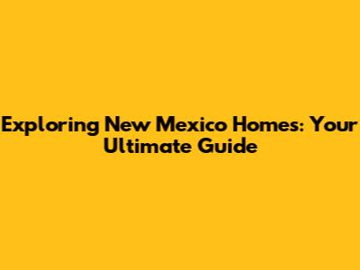 Exploring New Mexico Homes: Your Ultimate Guide