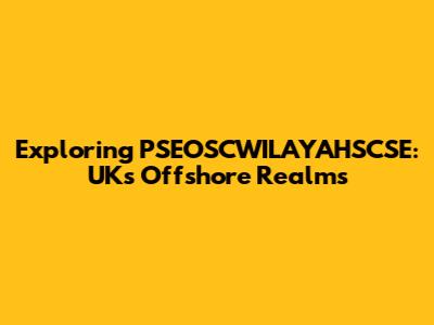 Exploring PSEOSCWILAYAHSCSE: UK's Offshore Realms