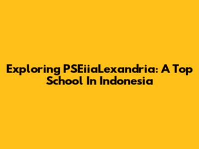 Exploring PSEiiaLexandria: A Top School In Indonesia