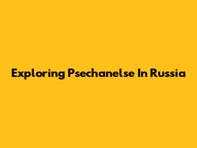 Exploring Psechanelse In Russia