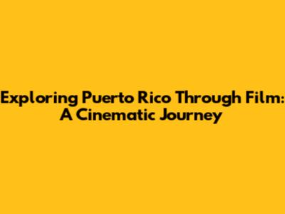 Exploring Puerto Rico Through Film: A Cinematic Journey