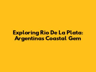 Exploring Rio De La Plata: Argentina's Coastal Gem