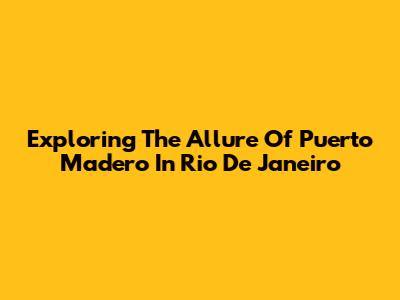 Exploring The Allure Of Puerto Madero In Rio De Janeiro