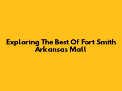 Exploring The Best Of Fort Smith Arkansas Mall