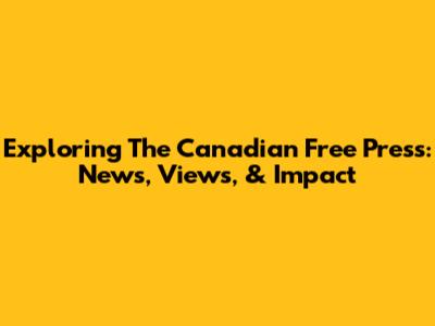Exploring The Canadian Free Press: News, Views, & Impact