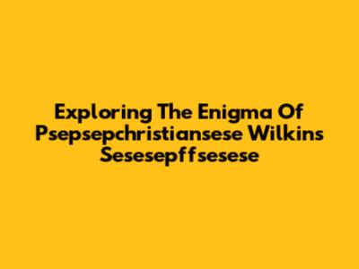 Exploring The Enigma Of Psepsepchristiansese Wilkins Sesesepffsesese