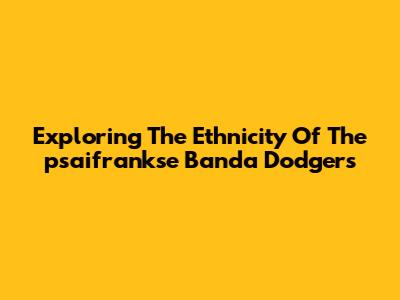 Exploring The Ethnicity Of The 'psaifrankse Banda Dodgers'