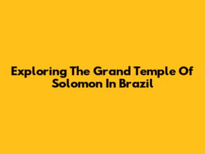 Exploring The Grand Temple Of Solomon In Brazil