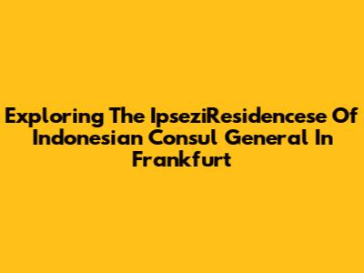 Exploring The IpseziResidencese Of Indonesian Consul General In Frankfurt