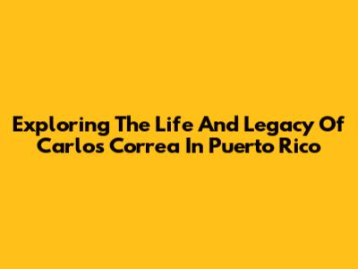 Exploring The Life And Legacy Of Carlos Correa In Puerto Rico
