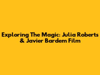 Exploring The Magic: Julia Roberts & Javier Bardem Film