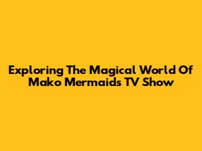 Exploring The Magical World Of 'Mako Mermaids' TV Show