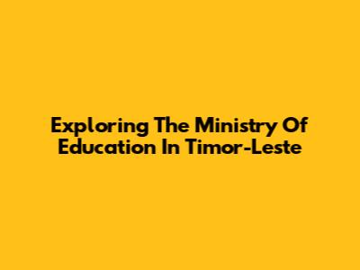 Exploring The Ministry Of Education In Timor-Leste