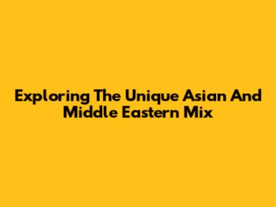 Exploring The Unique Asian And Middle Eastern Mix