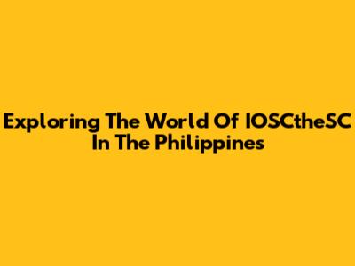 Exploring The World Of IOSCtheSC In The Philippines