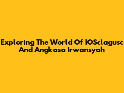 Exploring The World Of IOSclagusc And Angkasa Irwansyah