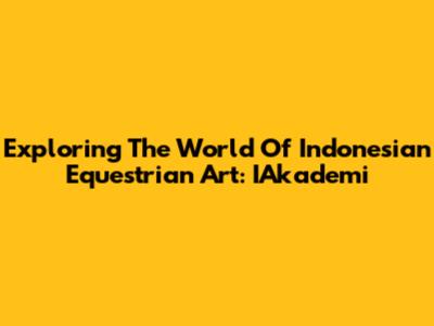 Exploring The World Of Indonesian Equestrian Art: IAkademi