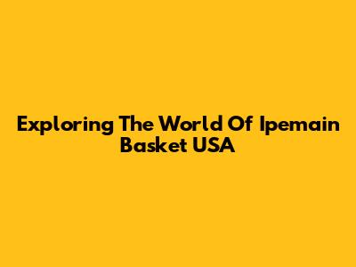 Exploring The World Of Ipemain Basket USA