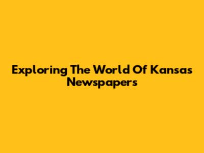 Exploring The World Of Kansas Newspapers