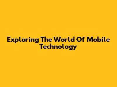 Exploring The World Of Mobile Technology