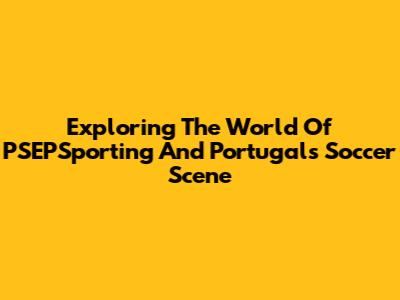 Exploring The World Of PSEPSporting And Portugal's Soccer Scene
