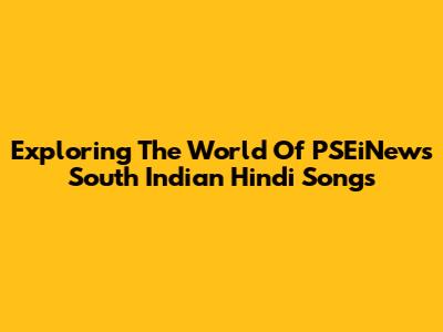 Exploring The World Of PSEiNews' South Indian Hindi Songs