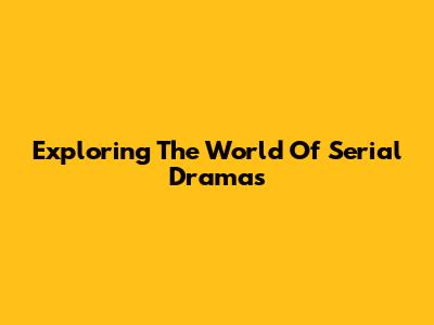 Exploring The World Of Serial Dramas