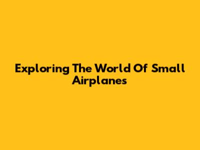 Exploring The World Of Small Airplanes