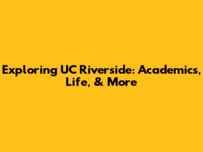 Exploring UC Riverside: Academics, Life, & More