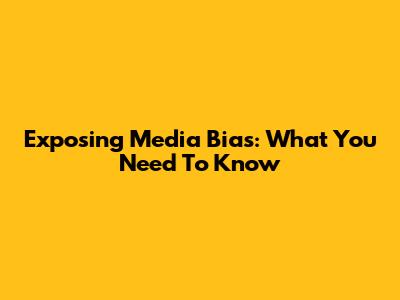 Exposing Media Bias: What You Need To Know