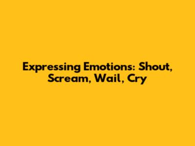 Expressing Emotions: Shout, Scream, Wail, Cry