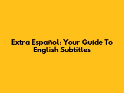 Extra Español: Your Guide To English Subtitles