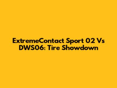 ExtremeContact Sport 02 Vs DWS06: Tire Showdown