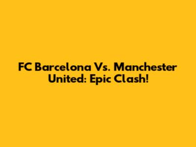 FC Barcelona Vs. Manchester United: Epic Clash!