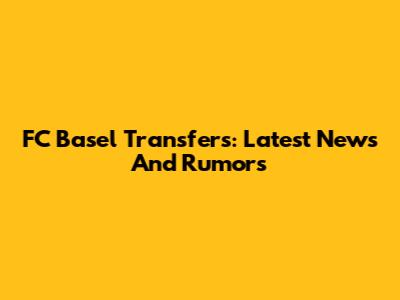 FC Basel Transfers: Latest News And Rumors