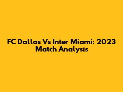 FC Dallas Vs Inter Miami: 2023 Match Analysis