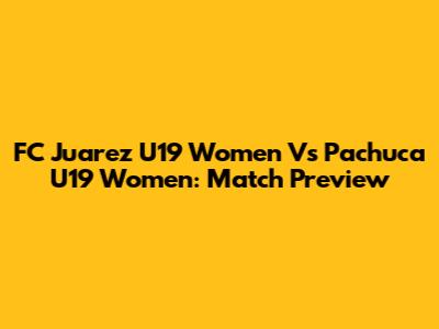 FC Juarez U19 Women Vs Pachuca U19 Women: Match Preview