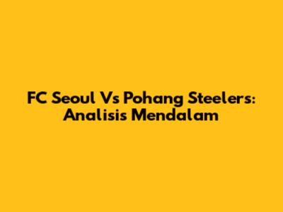 FC Seoul Vs Pohang Steelers: Analisis Mendalam