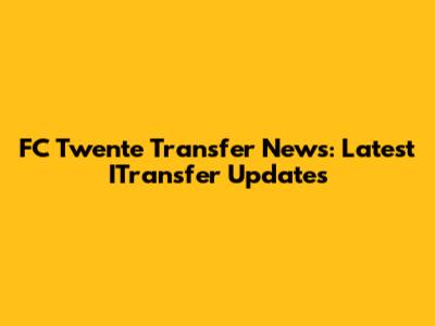 FC Twente Transfer News: Latest ITransfer Updates
