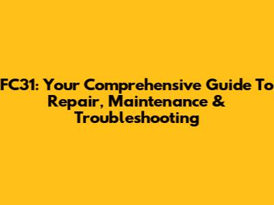 FC31: Your Comprehensive Guide To Repair, Maintenance & Troubleshooting