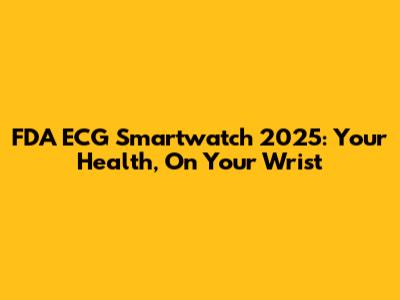 FDA ECG Smartwatch 2025: Your Health, On Your Wrist