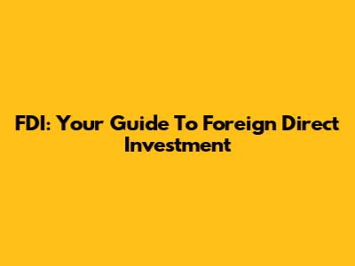 FDI: Your Guide To Foreign Direct Investment