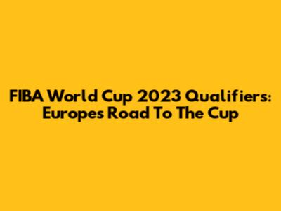 FIBA World Cup 2023 Qualifiers: Europe's Road To The Cup