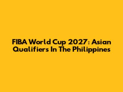 FIBA World Cup 2027: Asian Qualifiers In The Philippines